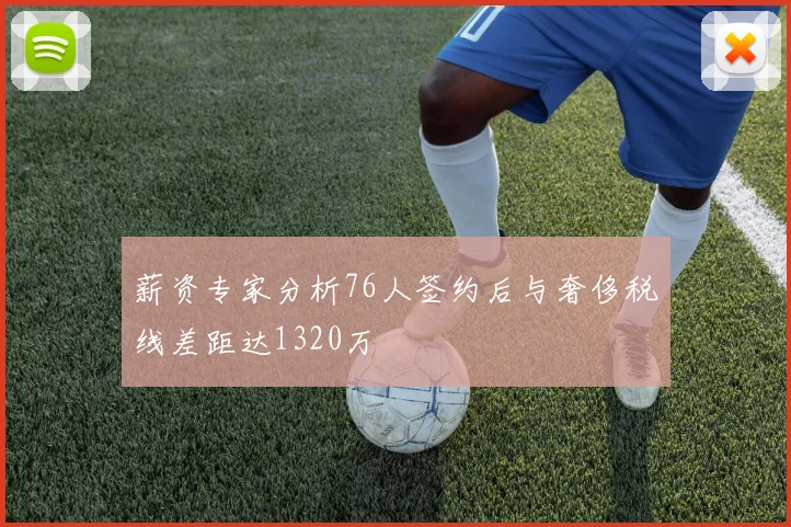 薪资专家分析76人签约后与奢侈税线差距达1320万