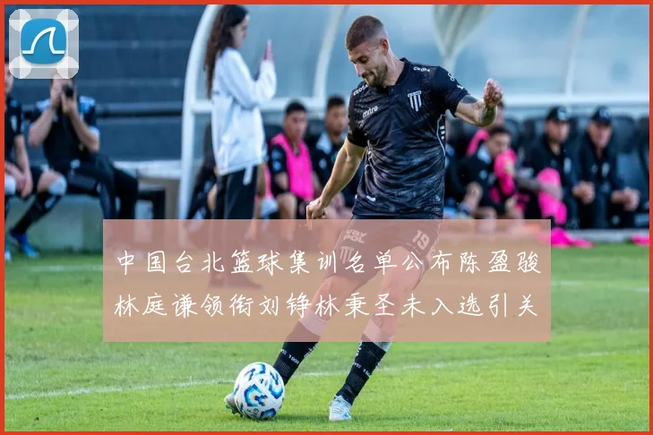 中国台北篮球集训名单公布陈盈骏林庭谦领衔刘铮林秉圣未入选引关注