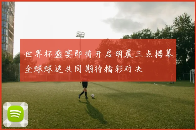 世界杯盛宴即将开启明晨三点揭幕全球球迷共同期待精彩对决