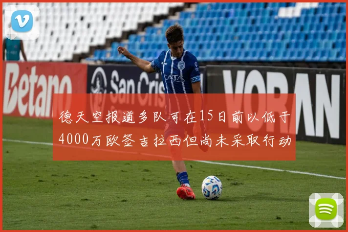 德天空报道多队可在15日前以低于4000万欧签吉拉西但尚未采取行动