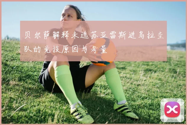 贝尔萨解释未选苏亚雷斯进乌拉圭队的竞技原因与考量