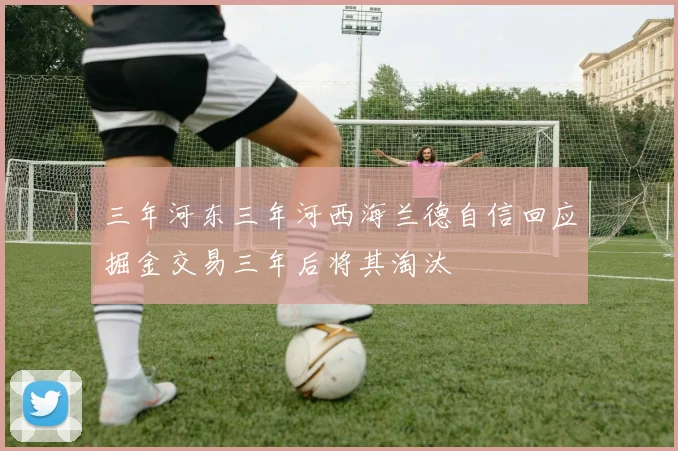 三年河东三年河西海兰德自信回应掘金交易三年后将其淘汰
