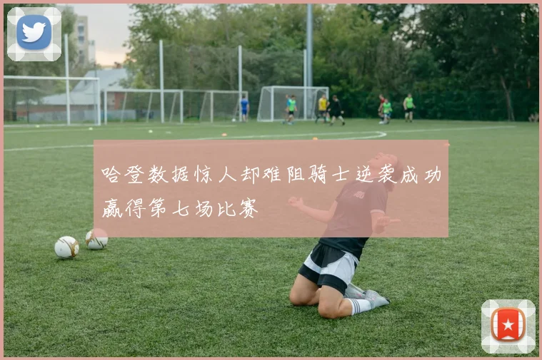 哈登数据惊人却难阻骑士逆袭成功赢得第七场比赛