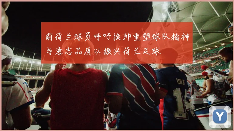 前荷兰球员呼吁换帅重塑球队精神与意志品质以振兴荷兰足球