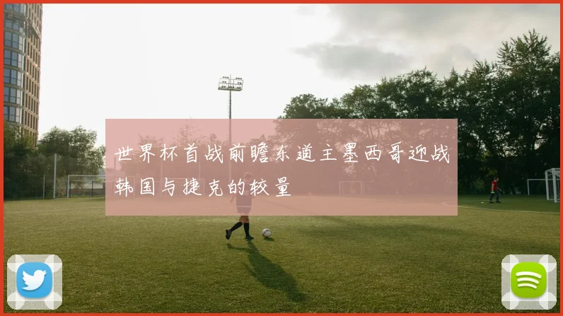 世界杯首战前瞻东道主墨西哥迎战韩国与捷克的较量
