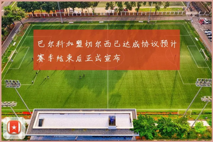 巴尔科加盟切尔西已达成协议预计赛季结束后正式宣布