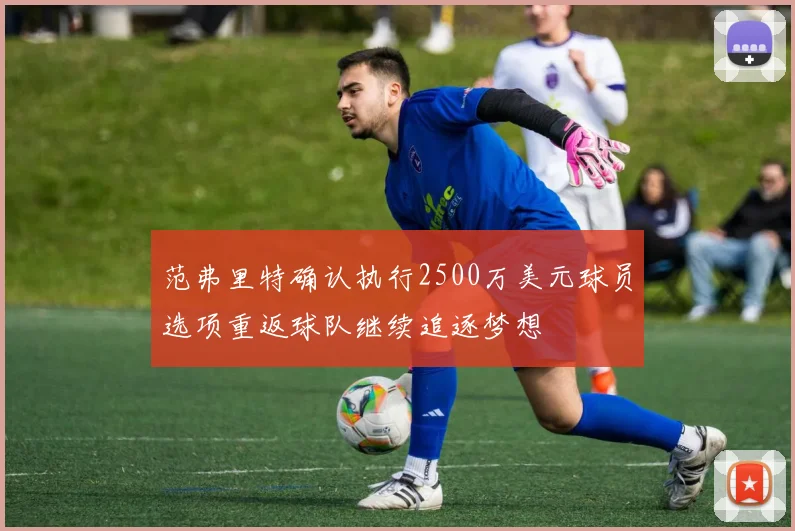 范弗里特确认执行2500万美元球员选项重返球队继续追逐梦想