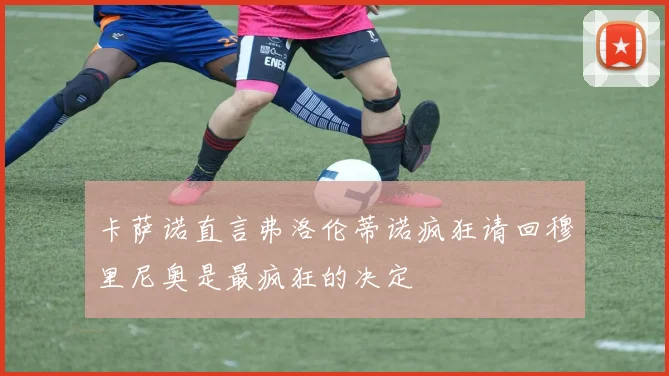 卡萨诺直言弗洛伦蒂诺疯狂请回穆里尼奥是最疯狂的决定