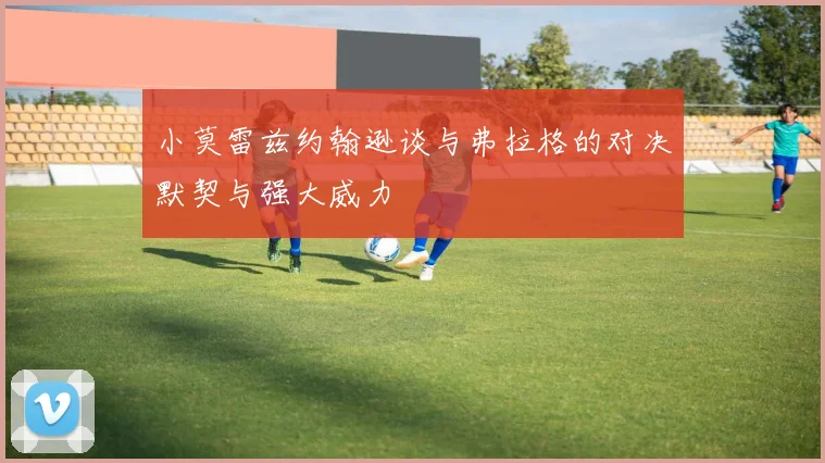 小莫雷兹约翰逊谈与弗拉格的对决默契与强大威力