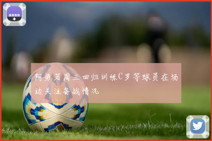 阿劳若周三回归训练C罗等球员在场边关注备战情况