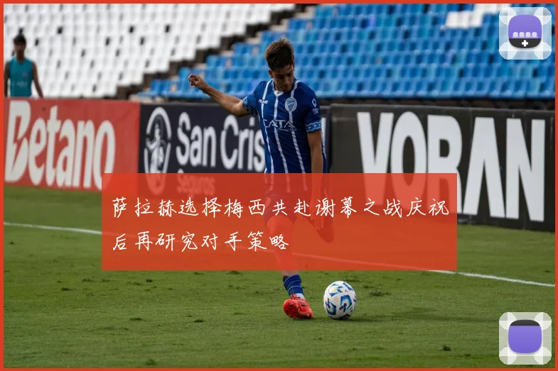 萨拉赫选择梅西共赴谢幕之战庆祝后再研究对手策略