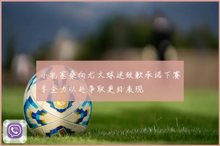 小孔塞桑向尤文球迷致歉承诺下赛季全力以赴争取更好表现