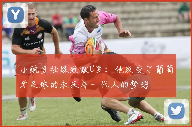 小豌豆社媒致敬C罗：他改变了葡萄牙足球的未来与一代人的梦想