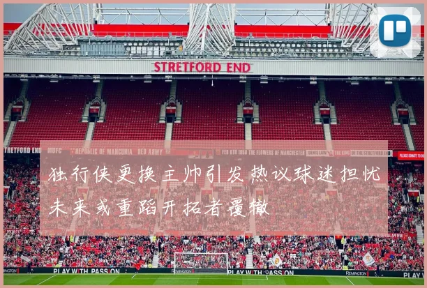 独行侠更换主帅引发热议球迷担忧未来或重蹈开拓者覆辙