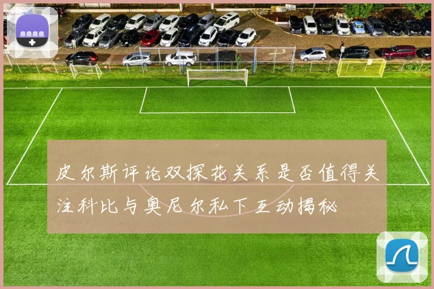 皮尔斯评论双探花关系是否值得关注科比与奥尼尔私下互动揭秘